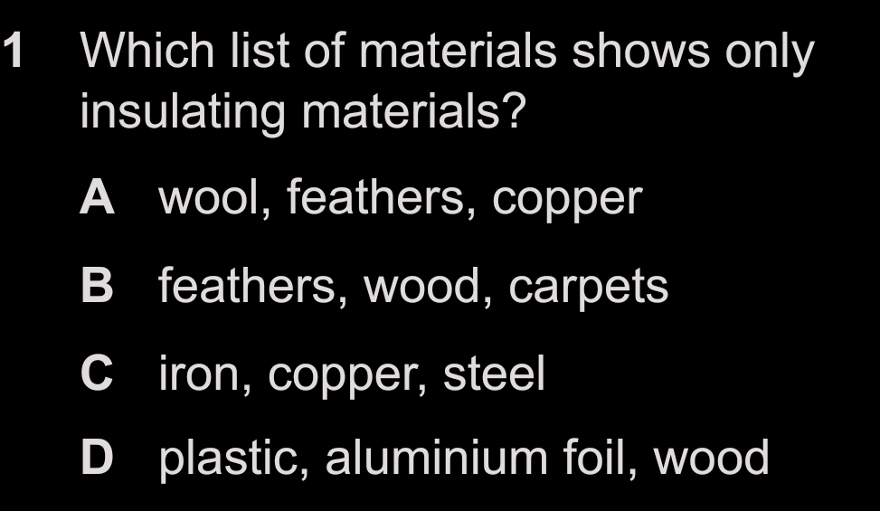 Which list of materials shows only
insulating materials?
A wool, feathers, copper
B feathers, wood, carpets
C iron, copper, steel
plastic, aluminium foil, wood