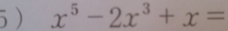 5 ) x^5-2x^3+x=