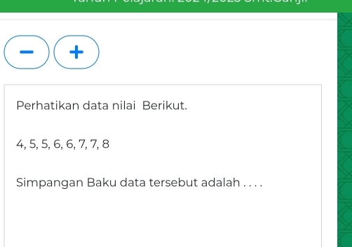 + 
Perhatikan data nilai Berikut.
4, 5, 5, 6, 6, 7, 7, 8
Simpangan Baku data tersebut adalah . . . .