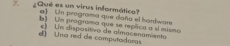 ¿Qué es un virus informático?
) Un programa que daña el hardware
b) Un programa que se replica a sí mismo
c) Un dispositivo de almacenamiento
d) Una red de computadoras