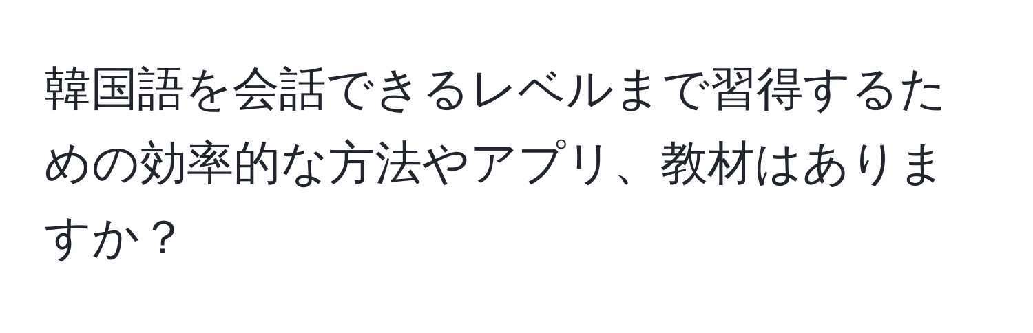 韓国語を会話できるレベルまで習得するための効率的な方法やアプリ、教材はありますか？