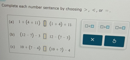 Complete each number sentence by choosing , , or =. 
(a) 1+(4+11)□ (1+4)+11 □ □ >□ □ =□
(b) (12-7)-3□ 12-(7-3)
(c) 10+(7-4)□ (10+7)-4