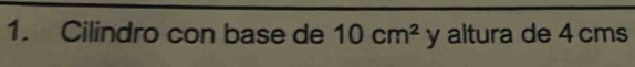 Cilindro con base de 10cm^2 y altura de 4 cms