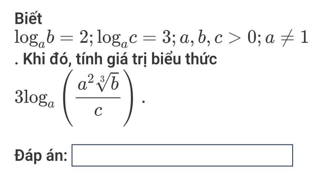 Biết
log _ab=2; log _ac=3; a, b, c>0; a!= 1. Khi đó, tính giá trị biểu thức
3log _a( a^2sqrt[3](b)/c ). 
Đáp án: □