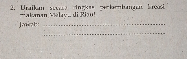 Uraikan secara ringkas perkembangan kreasi 
makanan Melayu di Riau! 
Jawab:_ 
_