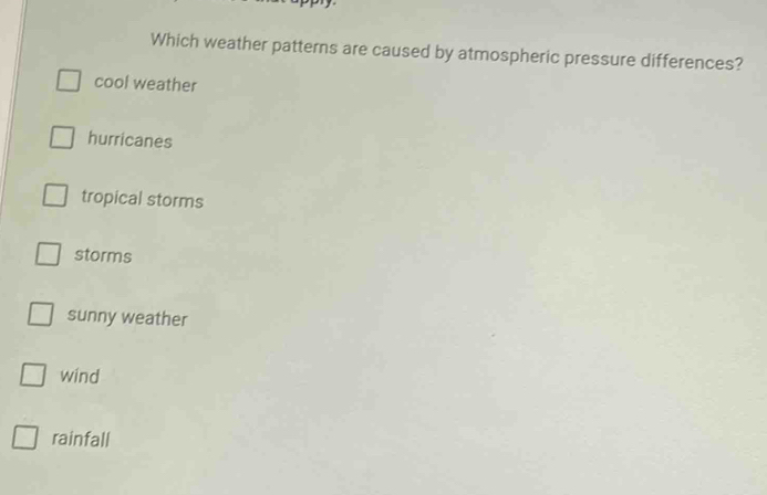 Which weather patterns are caused by atmospheric pressure differences?
cool weather
hurricanes
tropical storms
storms
sunny weather
wind
rainfall