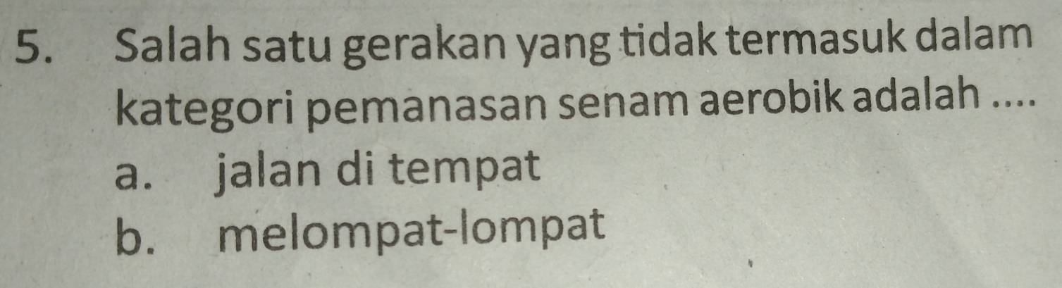 Salah satu gerakan yang tidak termasuk dalam
kategori pemanasan senam aerobik adalah ....
a. jalan di tempat
b. melompat-lompat