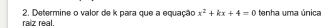 Determine o valor de k para que a equação x^2+kx+4=0 tenha uma única 
raiz real.