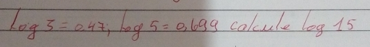 log 3=0.47; log 5=0.699 calcule log 15