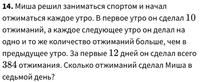 Миша решил заниматься спортом и начал 
отжимаΤься каждое утро. В лервое утро он сделал 10
отжиманий, а каждое следуюшее утро он делал на 
одно и Τо же количество отжиманий больше, чем в 
предыдушее утро. за лервые 12 дней он сделал всего 
384 отжимания. Сколько оτжиманий сделал Миша в 
Cедьмοй день?