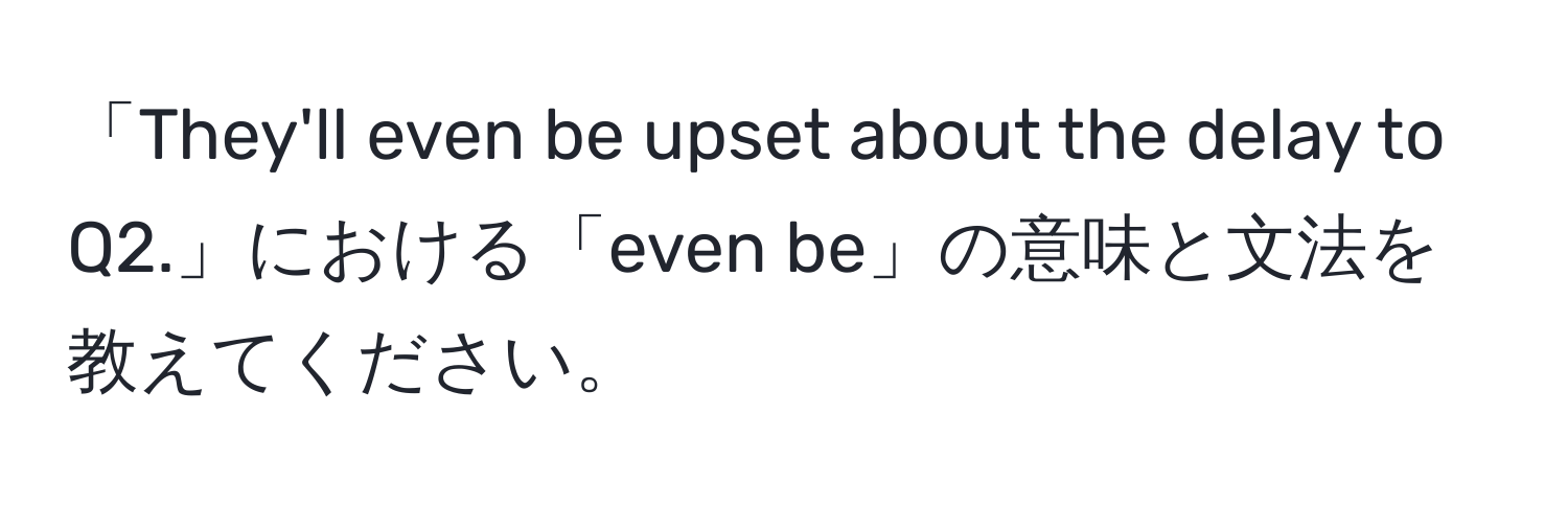 「They'll even be upset about the delay to Q2.」における「even be」の意味と文法を教えてください。