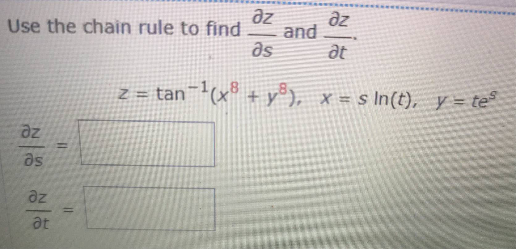 Use the chain rule to find  partial z/partial s  and  partial z/partial t  ·
z=tan^(-1)(x^8+y^8), x=sin (t), y=te^5
 partial z/partial s =□
 partial z/partial t =□