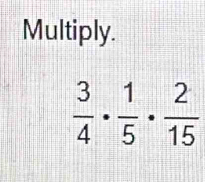 Multiply.
 3/4 ·  1/5 ·  2/15 