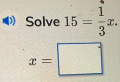 Solve 15= 1/3 x.