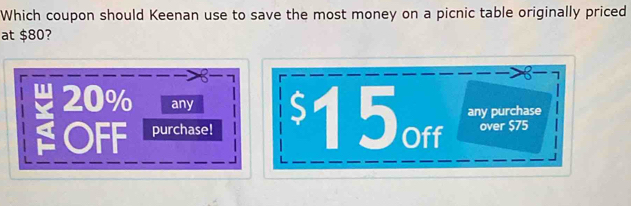 Which coupon should Keenan use to save the most money on a picnic table originally priced 
at $80?
< 7</tex>
$15 Off over $75
any purchase