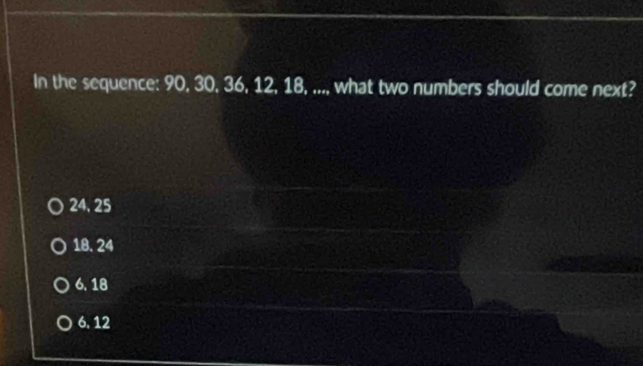 In the sequence: 90, 30, 36, 12, 18, ..., what two numbers should come next?
24.25
18. 24
6, 18
6. 12