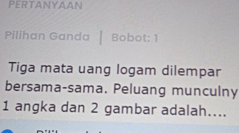 PERTANYAAN 
Pilihan Ganda Bobot: 1 
Tiga mata uang logam dilempar 
bersama-sama. Peluang munculny
1 angka dan 2 gambar adalah....