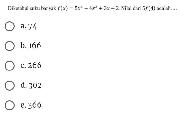 Diketahui suku banyak f(x)=5x^3-4x^2+3x-2. Nilai dari 5f(4) adalah…
a. 74
b. 166
c. 266
d. 302
e. 366