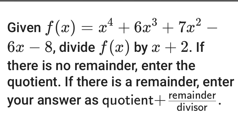 Given f(x)=x^4+6x^3+7x^2-
6x-8 , divide f(x) by x+2. If 
there is no remainder, enter the 
quotient. If there is a remainder, enter 
your answer as quotie ent+ remainder/divisor .