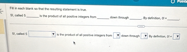 Points 
Fill in each blank so that the resulting statement is true.
5!, called 5 _is the product of all positive integers from _down through_ . By definition, OI= _ 
5!, called 5 □ is the product of all positive integers from ? down through r By definition, Of=    Y