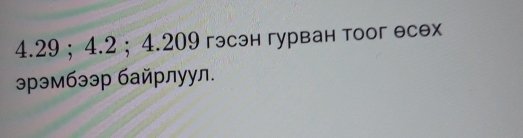 4. 29; 4.2; 4.209 гэсэн гурван тоог θсех 
ρэмбээр байрлуул.