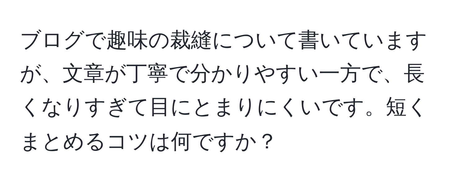 ブログで趣味の裁縫について書いていますが、文章が丁寧で分かりやすい一方で、長くなりすぎて目にとまりにくいです。短くまとめるコツは何ですか？