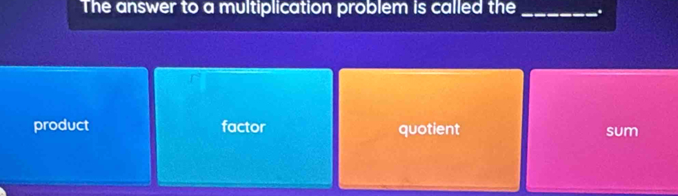 The answer to a multiplication problem is called the_
.
product factor quotient sum