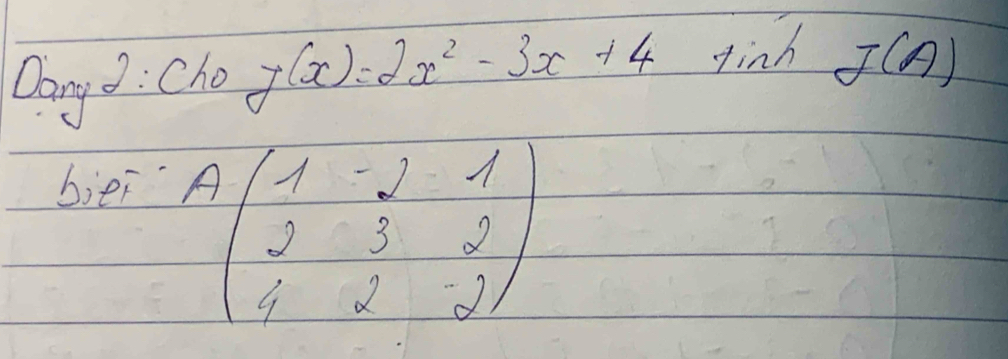 Dang d: Cho f(x)=2x^2-3x+4 finh J(A)
biei
Abeginpmatrix 1&-2&1 2&3&2 4&2&-2endpmatrix