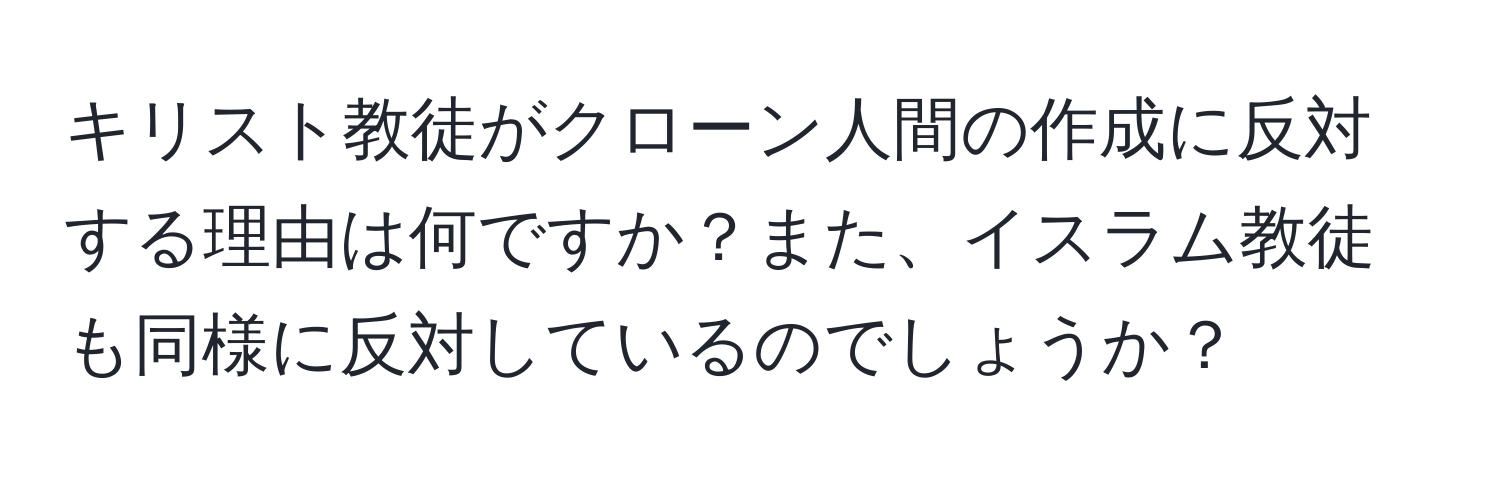 キリスト教徒がクローン人間の作成に反対する理由は何ですか？また、イスラム教徒も同様に反対しているのでしょうか？