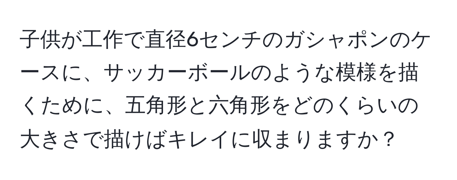 子供が工作で直径6センチのガシャポンのケースに、サッカーボールのような模様を描くために、五角形と六角形をどのくらいの大きさで描けばキレイに収まりますか？