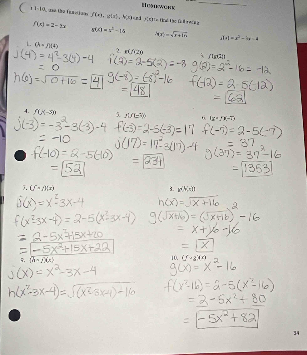 Homework 
_ 
11-10 use the functions f(x), g(x), h(x) and j(x) to find the following:
f(x)=2-5x
g(x)=x^2-16 h(x)=sqrt(x+16) j(x)=x^2-3x-4
1. (hcirc j)(4)
2. g(f(2))
3. f(g(2))
= 
4. f(j(-3)) 5. j(f(-3)) (gcirc f)(-7)
6. 
7. (fcirc f)(x) 8. g(h(x))
9. (hcirc j)(x) 10. (fcirc g)(x)
34