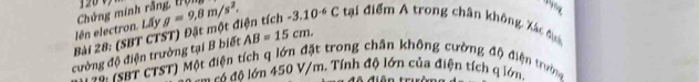 120 V
lên electron. Lấy Chứng minh rằng, tung g=9,8m/s^2. 

Bài 28: (SBT CTST) Đặt một điện tích AB=15cm. -3.10^(-6)C tại điểm A trong chân không Xác đạc 
cường độ điện trưởng tại B biết 
V a isBT CTST) Một điện tích q lớn đặt trong chân không cường độ điện trưn 
4 độ lớn 450 V/m. Tính độ lớn của điện tích q lớn.