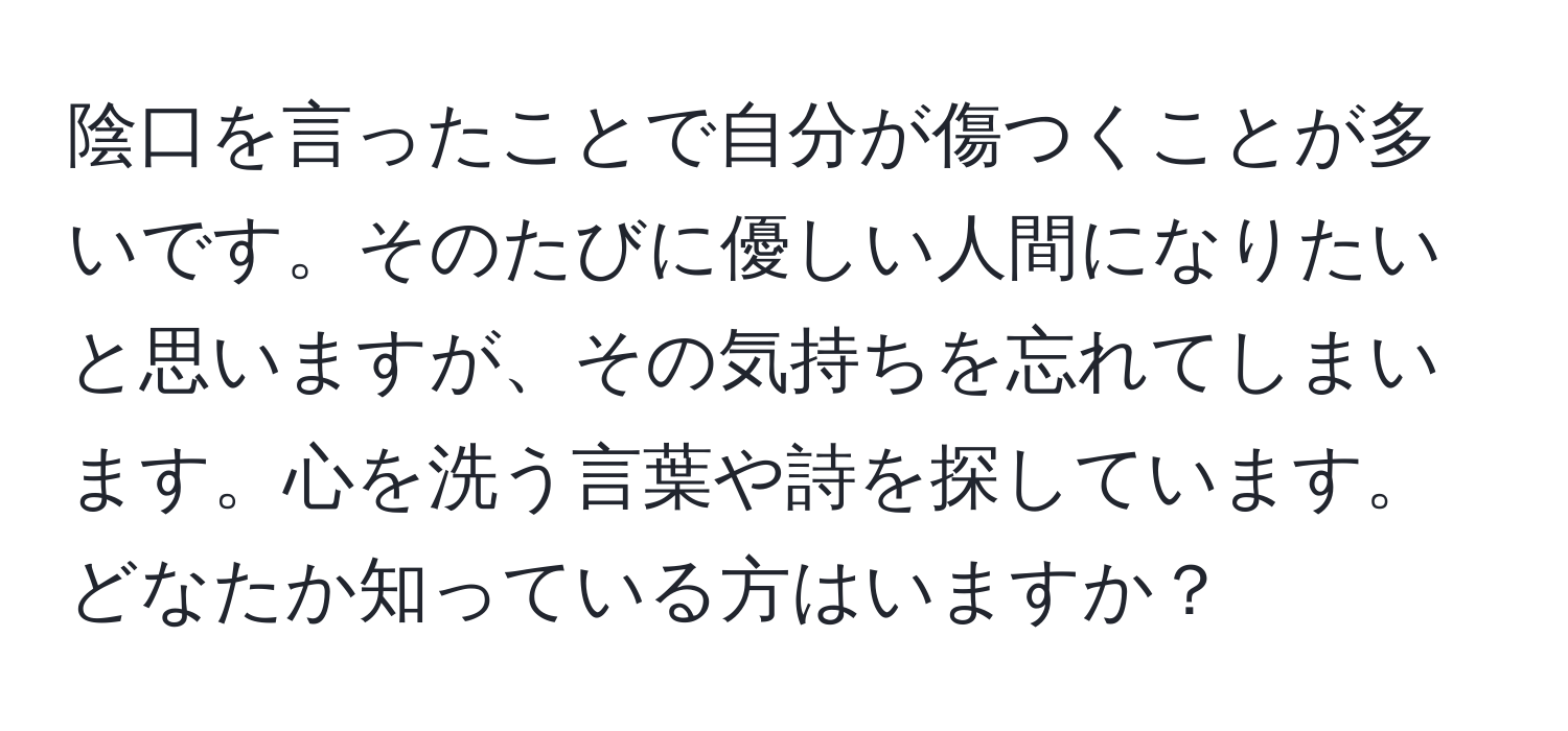 陰口を言ったことで自分が傷つくことが多いです。そのたびに優しい人間になりたいと思いますが、その気持ちを忘れてしまいます。心を洗う言葉や詩を探しています。どなたか知っている方はいますか？