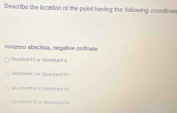 Describe the location of the point having the following coordinat
nonzero abscissa, negative ordinate
Quadrant I or Quadrant II
Quadrant I or Quadrant IV
Quadrant II or Quadrant IV
Quadrent 61 or Quadrant V