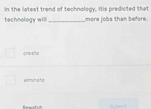 In the latest trend of technology, itis predicted that
technology will _more jobs than before.
create
elminate
Rewatch Submit