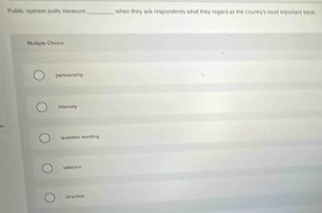 Public opinion polts méasure _when they ask respondents what they regard as the country's most important issue .
Muliple Choice
partmanship
Intensity
03
question wording
salience
direction