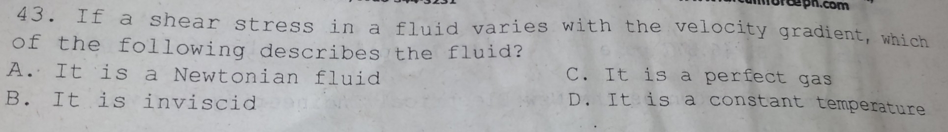 morceph.com
43. If a shear stress in a fluid varies with the velocity gradient, which
of the following describes the fluid?
A. It is a Newtonian fluid C. It is a perfect gas
B. It is inviscid D. It is a constant temperature