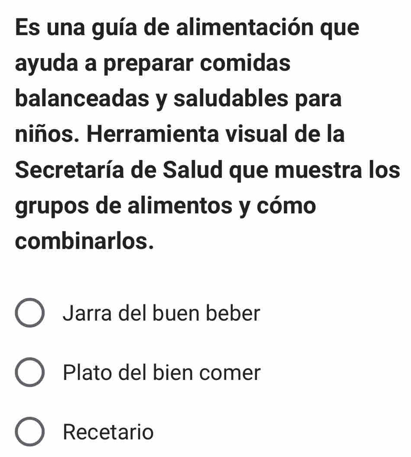 Es una guía de alimentación que
ayuda a preparar comidas
balanceadas y saludables para
niños. Herramienta visual de la
Secretaría de Salud que muestra los
grupos de alimentos y cómo
combinarlos.
Jarra del buen beber
Plato del bien comer
Recetario