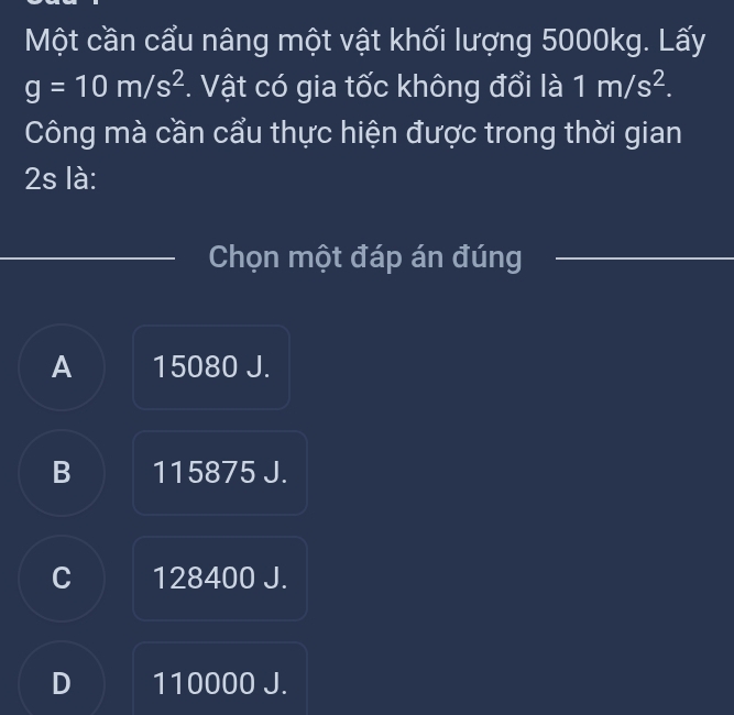 Một cần cẩu nâng một vật khối lượng 5000kg. Lấy
g=10m/s^2. Vật có gia tốc không đổi là 1m/s^2. 
Công mà cần cẩu thực hiện được trong thời gian
2s là:
Chọn một đáp án đúng
A 15080 J.
B 115875 J.
C 128400 J.
D 110000 J.