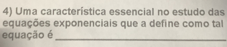 Uma característica essencial no estudo das 
equações exponenciais que a define como tal 
equação é_