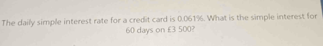 The daily simple interest rate for a credit card is 0.061%. What is the simple interest for
60 days on £3 500?