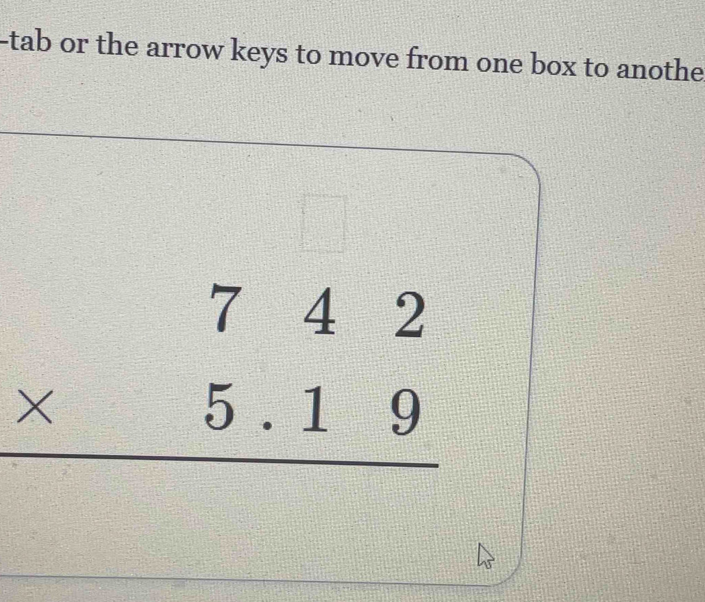 tab or the arrow keys to move from one box to anothe
=□°
beginarrayr 742 * 5.19 hline endarray