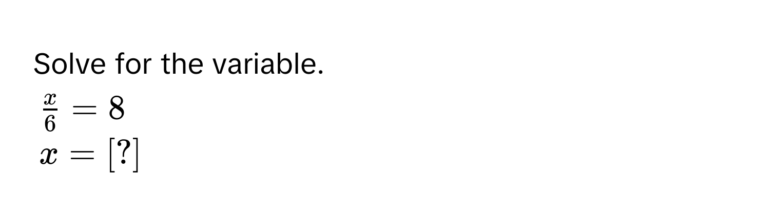 Solve for the variable.
$ x/6  = 8$
$x = [?]$