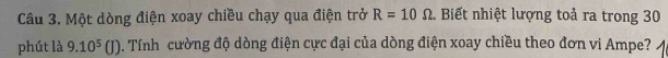 Một dòng điện xoay chiều chạy qua điện trở R=10Omega 1 Biết nhiệt lượng toả ra trong 30
phút là 9.10^5(J). Tính cường độ dòng điện cực đại của dòng điện xoay chiều theo đơn vi Ampe?
