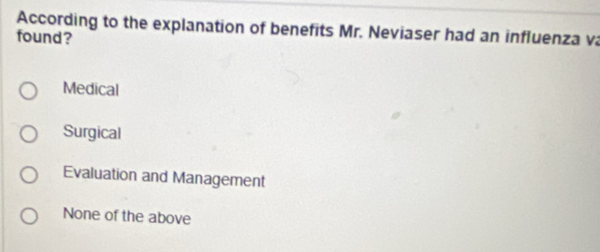 According to the explanation of benefits Mr. Neviaser had an influenza va
found?
Medical
Surgical
Evaluation and Management
None of the above