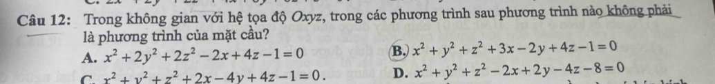 Trong không gian với hệ tọa độ Oxyz, trong các phương trình sau phương trình nào không phải
là phương trình của mặt cầu?
A. x^2+2y^2+2z^2-2x+4z-1=0 (B. x^2+y^2+z^2+3x-2y+4z-1=0
C. x^2+y^2+z^2+2x-4y+4z-1=0. D. x^2+y^2+z^2-2x+2y-4z-8=0