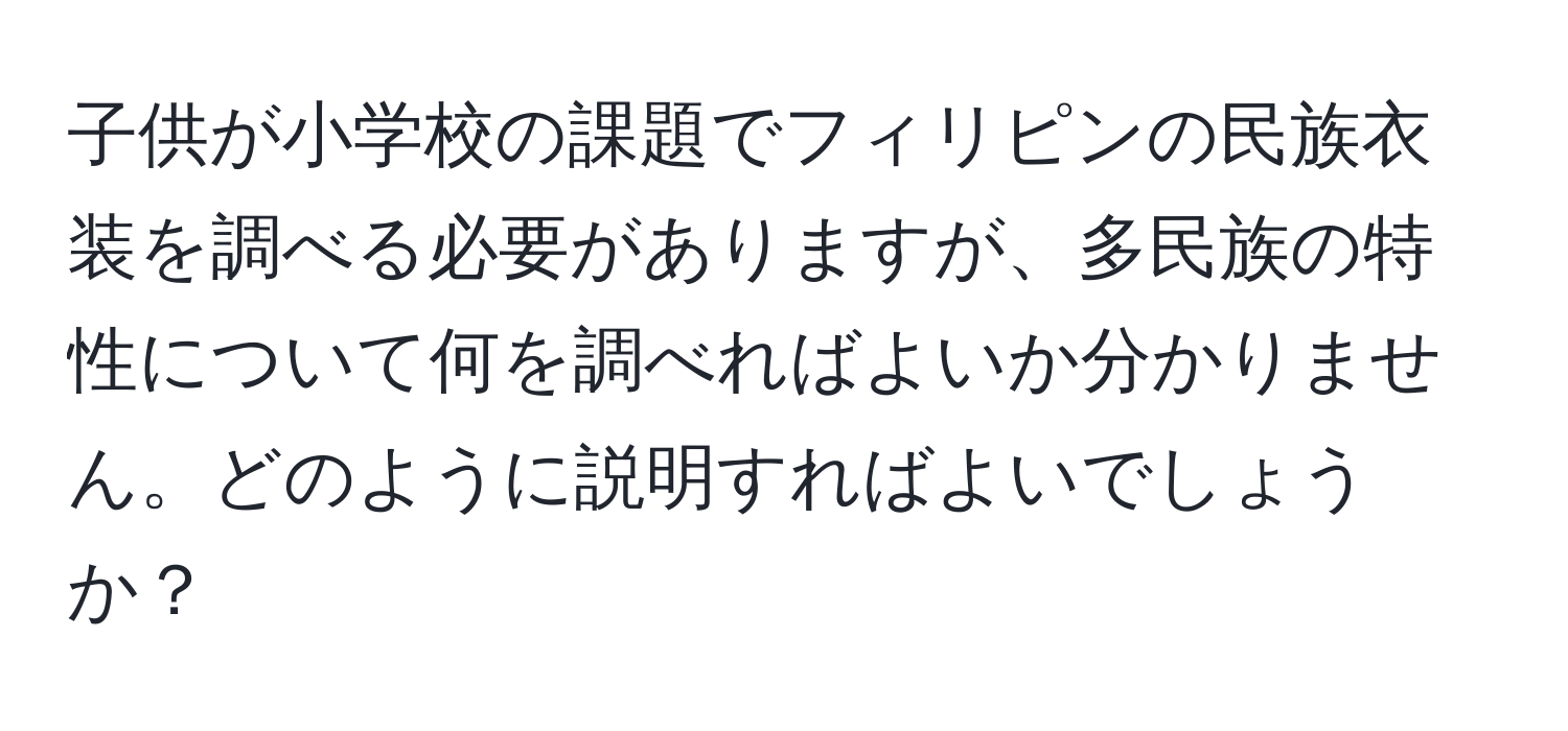 子供が小学校の課題でフィリピンの民族衣装を調べる必要がありますが、多民族の特性について何を調べればよいか分かりません。どのように説明すればよいでしょうか？