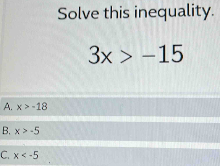 Solve this inequality.
3x>-15
A. x>-18
B. x>-5
C. x