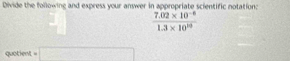 Divide the following and express your answer in appropriate scientific notation;
 (7.02* 10^(-6))/1.3* 10^(10) 
quotient =□