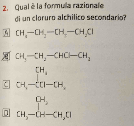 Qual è la formula razionale
di un cloruro alchilico secondario?
A CH_3-CH_2-CH_2-CH_2Cl
B CH_3-CH_2-CHCl-CH_3
C
D beginarray r CH_3 CH_2C-CH_2 CH_3endarray